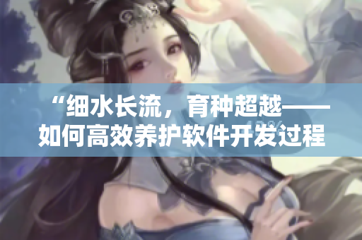 “细水长流，育种超越——如何高效养护软件开发过程”