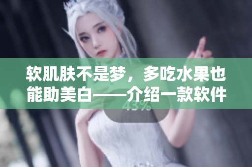 软肌肤不是梦，多吃水果也能助美白——介绍一款软件化妆品的美白效果