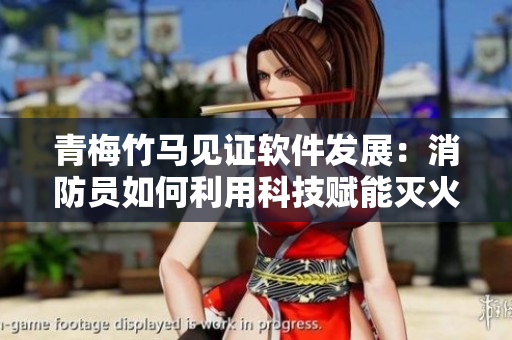 青梅竹马见证软件发展：消防员如何利用科技赋能灭火救援，一探究竟！