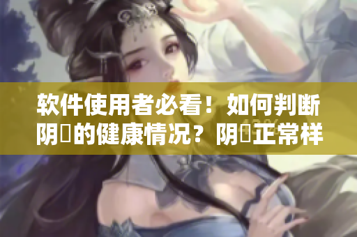 软件使用者必看！如何判断阴脣的健康情况？阴脣正常样子照片揭示！