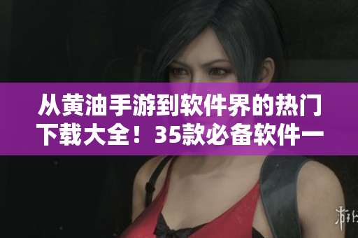 从黄油手游到软件界的热门下载大全！35款必备软件一键下载！