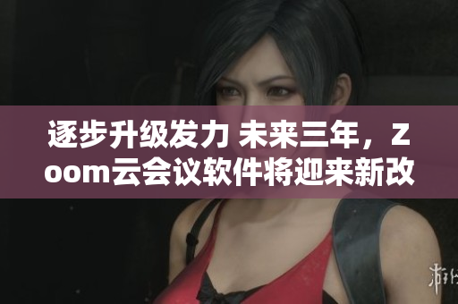 逐步升级发力 未来三年，Zoom云会议软件将迎来新改革