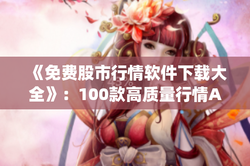 《免费股市行情软件下载大全》：100款高质量行情App推荐
