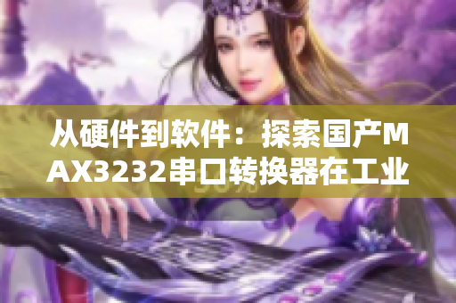 从硬件到软件：探索国产MAX3232串口转换器在工业自动化中的应用