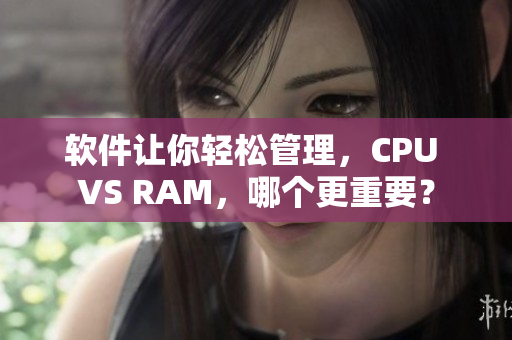 软件让你轻松管理，CPU VS RAM，哪个更重要？