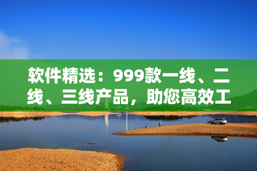 软件精选：999款一线、二线、三线产品，助您高效工作