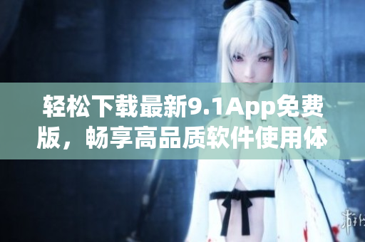 轻松下载最新9.1App免费版，畅享高品质软件使用体验