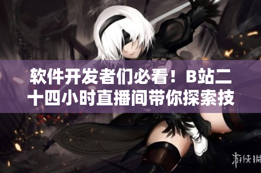 软件开发者们必看！B站二十四小时直播间带你探索技术世界