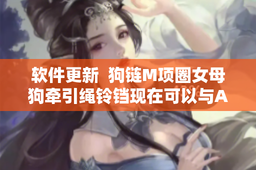 软件更新  狗链M项圈女母狗牵引绳铃铛现在可以与APP配对使用了！