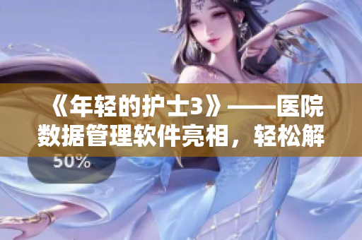 《年轻的护士3》——医院数据管理软件亮相，轻松解决护理难题