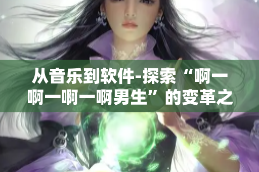 从音乐到软件-探索“啊一啊一啊一啊男生”的变革之路