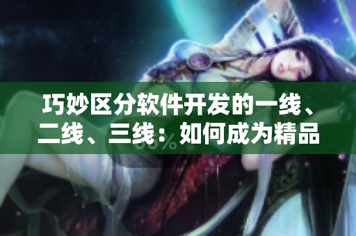 巧妙区分软件开发的一线、二线、三线：如何成为精品软件开发工程师？