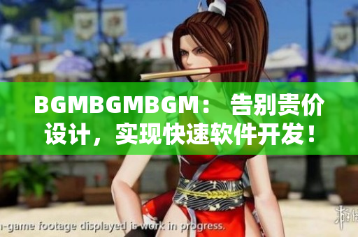 BGMBGMBGM： 告别贵价设计，实现快速软件开发！