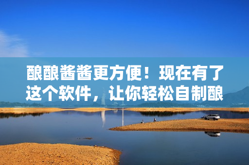 酿酿酱酱更方便！现在有了这个软件，让你轻松自制酿酿酱酱！