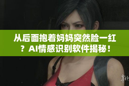 从后面抱着妈妈突然脸一红？AI情感识别软件揭秘！