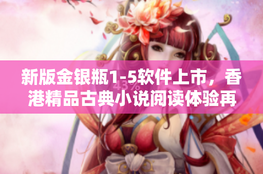 新版金银瓶1-5软件上市，香港精品古典小说阅读体验再升级！