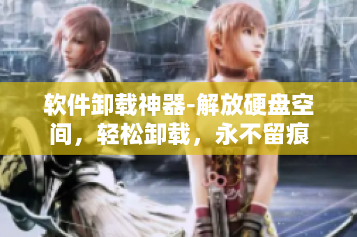 软件卸载神器-解放硬盘空间，轻松卸载，永不留痕
