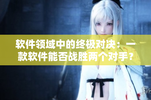 软件领域中的终极对决：一款软件能否战胜两个对手？