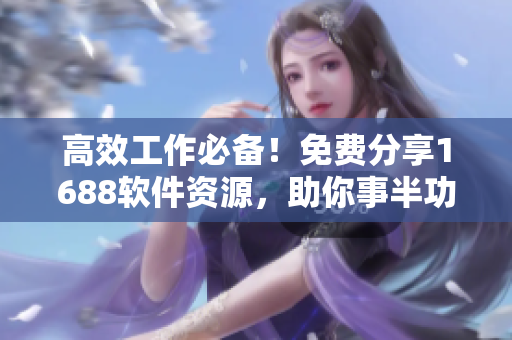 高效工作必备！免费分享1688软件资源，助你事半功倍