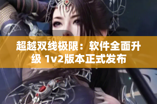 超越双线极限：软件全面升级 1v2版本正式发布