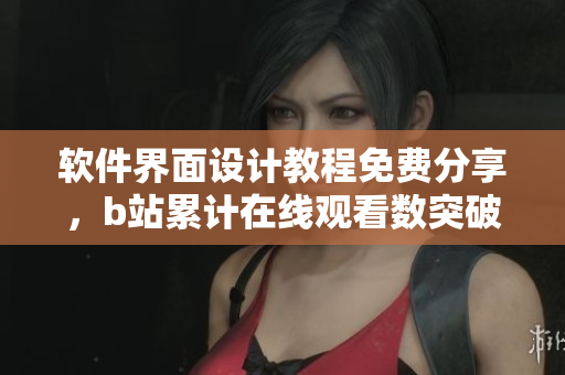 软件界面设计教程免费分享，b站累计在线观看数突破百万大关