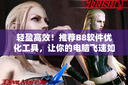 轻盈高效！推荐B8软件优化工具，让你的电脑飞速如水蜜桃色！