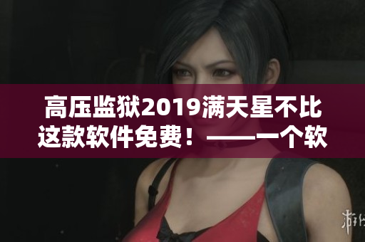 高压监狱2019满天星不比这款软件免费！——一个软件体验的真实故事