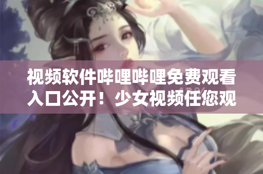 视频软件哔哩哔哩免费观看入口公开！少女视频任您观看
