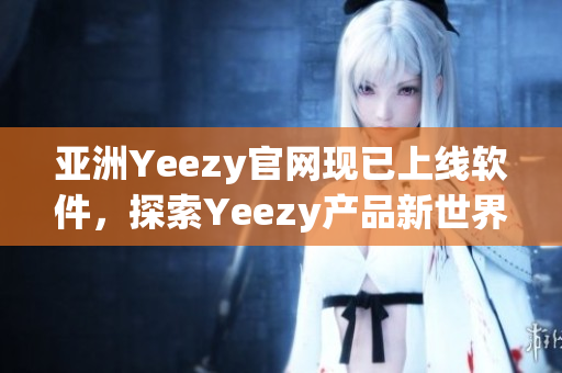 亚洲Yeezy官网现已上线软件，探索Yeezy产品新世界