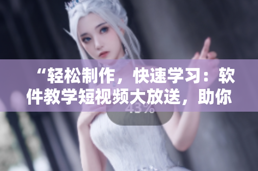 “轻松制作，快速学习：软件教学短视频大放送，助你掌握技能！”