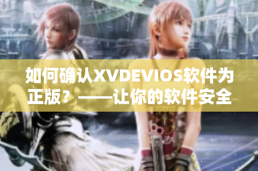 如何确认XVDEVIOS软件为正版？——让你的软件安全可靠