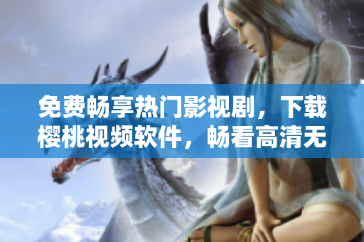 免费畅享热门影视剧，下载樱桃视频软件，畅看高清无广告