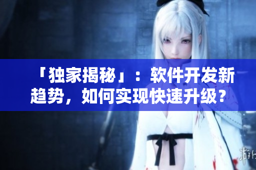 「独家揭秘」：软件开发新趋势，如何实现快速升级？