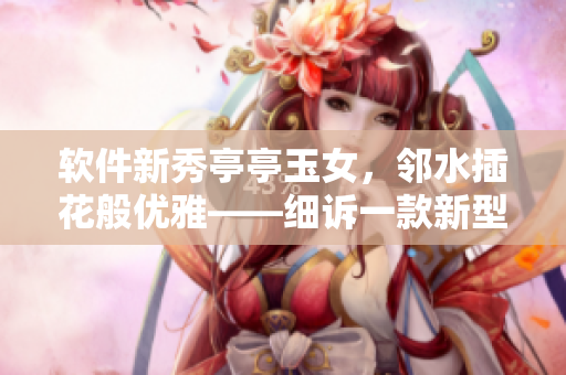软件新秀亭亭玉女，邻水插花般优雅——细诉一款新型软件的亮点与优势。