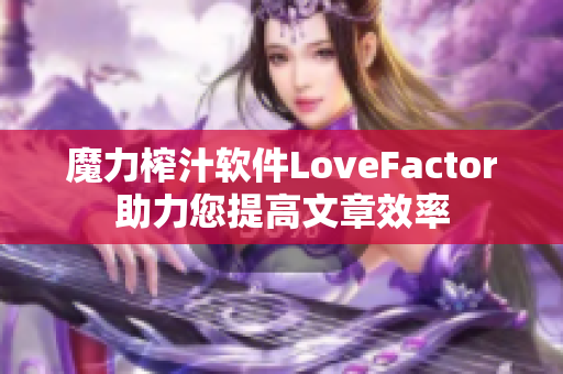 魔力榨汁软件LoveFactor助力您提高文章效率