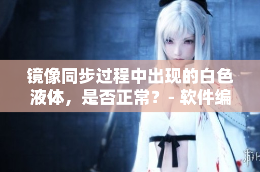 镜像同步过程中出现的白色液体，是否正常？- 软件编辑探讨