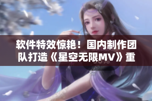 软件特效惊艳！国内制作团队打造《星空无限MV》重新定义视觉体验
