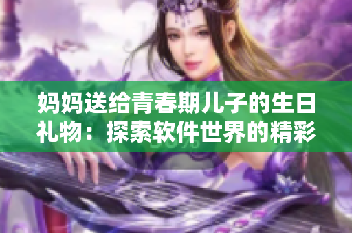 妈妈送给青春期儿子的生日礼物：探索软件世界的精彩之旅