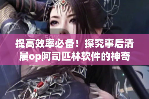 提高效率必备！探究事后清晨op阿司匹林软件的神奇功效