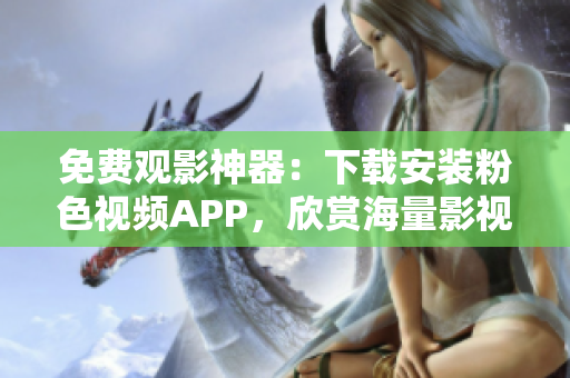 免费观影神器：下载安装粉色视频APP，欣赏海量影视资源！