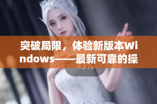 突破局限，体验新版本Windows——最新可靠的操作系统方案
