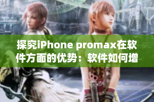 探究iPhone promax在软件方面的优势：软件如何增强用户体验？