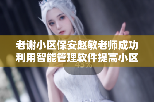 老谢小区保安赵敏老师成功利用智能管理软件提高小区安保效率