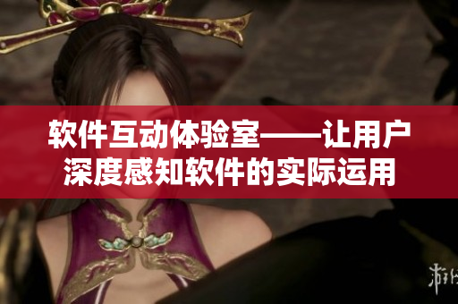 软件互动体验室——让用户深度感知软件的实际运用