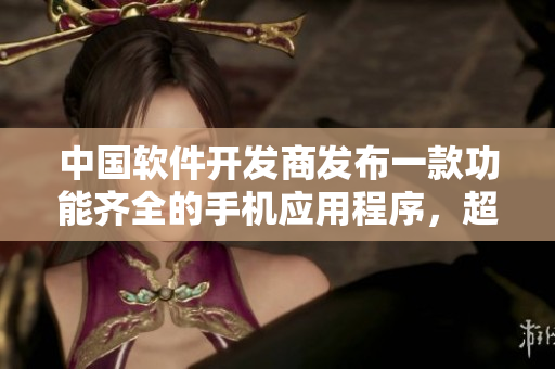 中国软件开发商发布一款功能齐全的手机应用程序，超越IPHONE