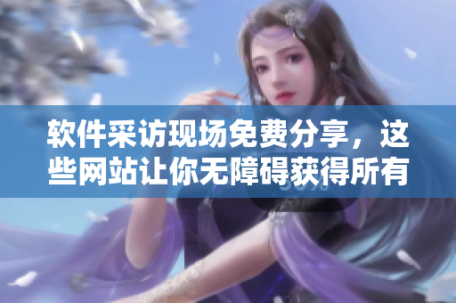 软件采访现场免费分享，这些网站让你无障碍获得所有信息!