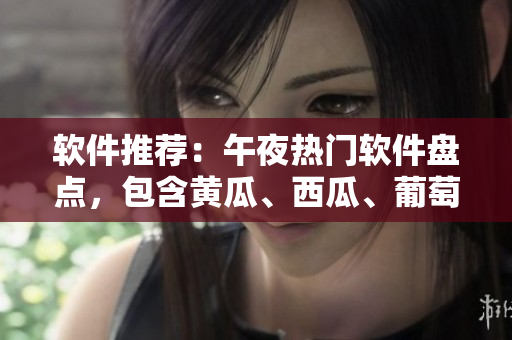 软件推荐：午夜热门软件盘点，包含黄瓜、西瓜、葡萄、榴莲等。