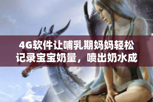 4G软件让哺乳期妈妈轻松记录宝宝奶量，喷出奶水成为历史