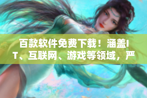 百款软件免费下载！涵盖IT、互联网、游戏等领域，严选优质资源！
