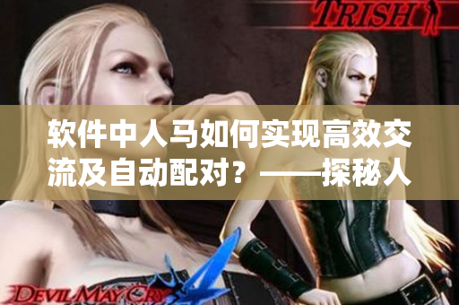 软件中人马如何实现高效交流及自动配对？——探秘人马智能协作系统